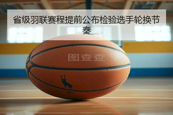 省级羽联赛程提前公布检验选手轮换节奏
